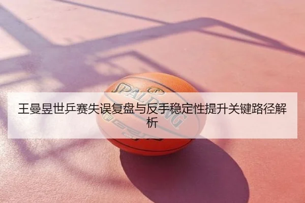 王曼昱世乒赛失误复盘与反手稳定性提升关键路径解析